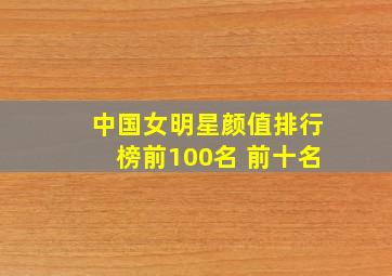 中国女明星颜值排行榜前100名 前十名